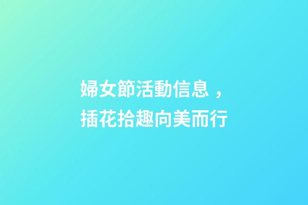 婦女節活動信息，插花拾趣向美而行